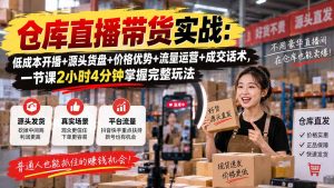 仓库直播带货实战：低成本开播+源头货盘+价格优势+流量运营+成交话术，一节课2小时4分钟掌握完整玩法-大象聊项目