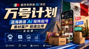 墨西哥跨境AI带货万号计划,蓝海赛道AI矩阵起号,素材量产极速出单实战课-大象聊项目
