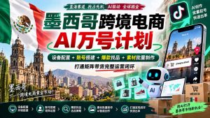 墨西哥AI跨境电商万号计划|设备配置+账号搭建+爆款找品+素材批量制作,打通矩阵带货完整运营闭环-大象聊项目