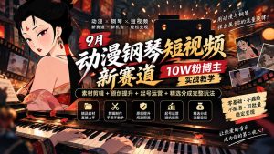 9月动漫钢琴短视频新赛道|10W粉博主实战教学,素材剪辑+原创提升+起号运营+精选分成完整玩法-大象聊项目