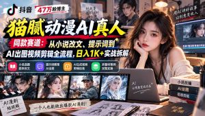 抖音47万粉博主猫腻动漫AI真人同款赛道:从小说改文、提示词到AI出图视频剪辑全流程,日入1K+实战拆解-大象聊项目