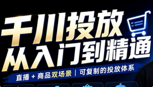 九哥·千川投放入门到精通(直播+商品)-大象聊项目