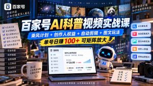 百家号AI科普视频实战课：乘风计划+创作人权益+自动剪辑+图文玩法，单号日赚100+可矩阵放大-大象聊项目