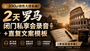 100yi销售大佬私藏-无水印！2天罗马闭门私享会录音+直复文案模板【原创双语字幕】-大象聊项目