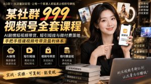 某社群999视频号全套课程，AI剧情短视频带货、短引短挂与微付费落地，手把手搭建视频号带货盈利体系-大象聊项目
