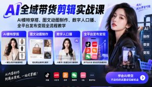 AI全域带货剪辑实战课｜AI模特穿搭、图文动图制作、数字人口播、全平台发布变现全流程教学-大象聊项目