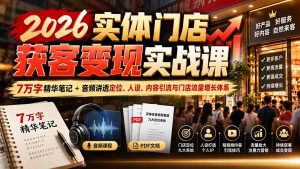 2026实体门店获客变现实战课：7万字精华笔记+音频讲透定位、人设、内容引流与门店流量增长体系-大象聊项目