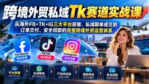 跨境外贸私域Tk赛道实战课：从海外FB+TK+IG三大平台获客、私域聊单成交到订单交付、安全回款的完整跨境外贸运营体系-大象聊项目