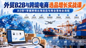 外贸B2B与跨境电商选品增长实战课，从0到1掌握跨境出海选品与商业落地全流程-大象聊项目