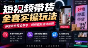 短视频带货全套实操玩法，多套带货模式教学，混剪视频落地教程-大象聊项目