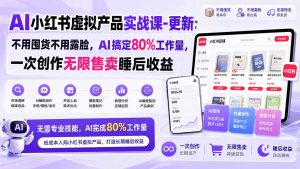 AI小红书虚拟产品实战课-更新1017：不用囤货不用露脸，AI搞定80%工作量，一次创作无限售卖睡后收益-大象聊项目