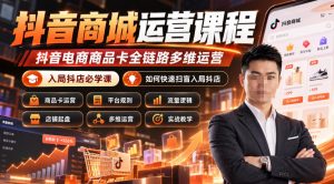 抖音商城运营课程,抖音电商商品卡全链路多维运营,入局抖店必学课, 如何快速扫盲入局抖店(更新1017)-大象聊项目