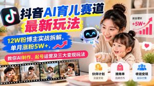 抖音AI育儿赛道最新玩法：12W粉博主实战拆解，单月涨粉5W+，教你AI制作、起号运营及三大变现玩法-大象聊项目