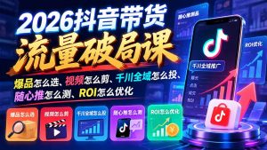 2026抖音带货流量破局课：爆品怎么选、视频怎么剪、千川全域怎么投、随心推怎么测、ROI怎么优化-大象聊项目