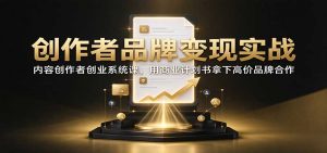创作者品牌变现实战:内容创作者创业系统课,用商业计划书拿下高价品牌合作-大象聊项目