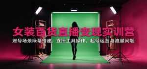 女装百货直播变现实训营:账号场景绿幕搭建,直播工具操作,起号运营与流量问题-大象聊项目