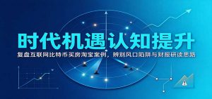 时代机遇认知提升：复盘互联网比特币买房淘宝案例，辨别风口陷阱与财报研读思路-大象聊项目