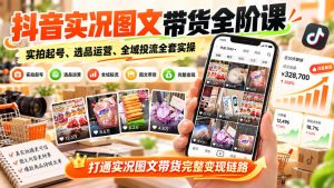抖音实况图文带货全阶课|实拍起号、选品运营、全域投流全套实操,打通实况图文带货完整变现链路-大象聊项目