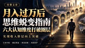 付费文章：月入过万后思维蜕变指南，六大认知维度打破圈层，实现收入阶层向上突破-大象聊项目